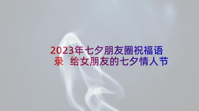 2023年七夕朋友圈祝福语录 给女朋友的七夕情人节微信祝福语(模板5篇)