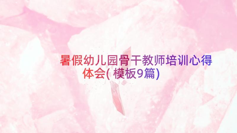 暑假幼儿园骨干教师培训心得体会(模板9篇)