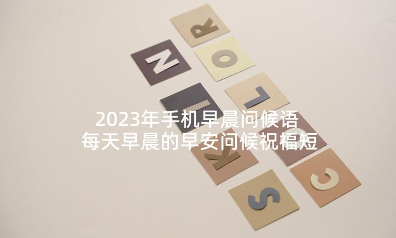 2023年手机早晨问候语 每天早晨的早安问候祝福短信(优秀5篇)