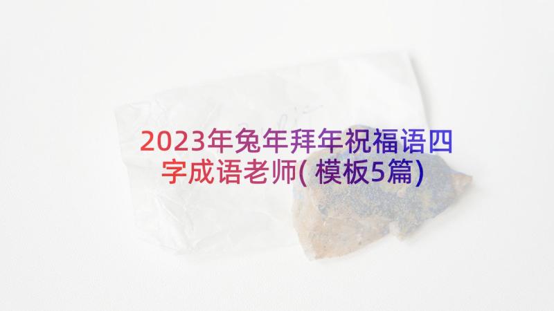 2023年兔年拜年祝福语四字成语老师(模板5篇)