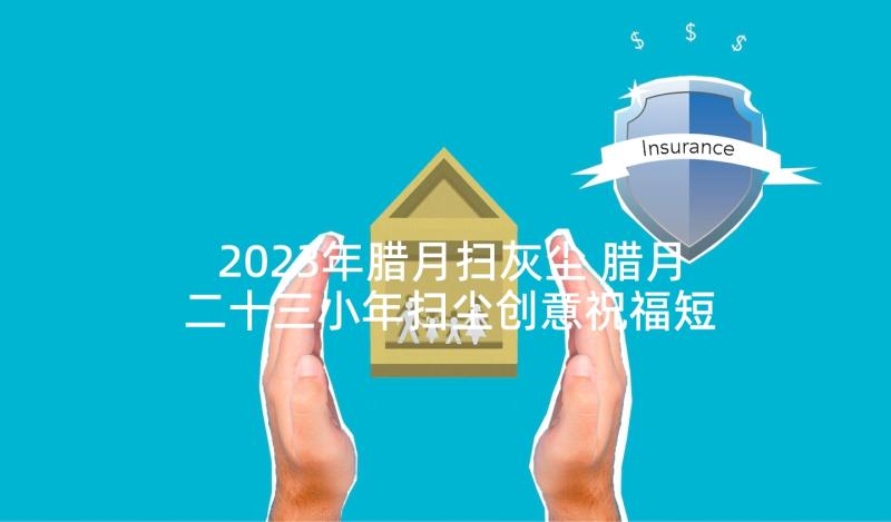 2023年腊月扫灰尘 腊月二十三小年扫尘创意祝福短信(精选5篇)