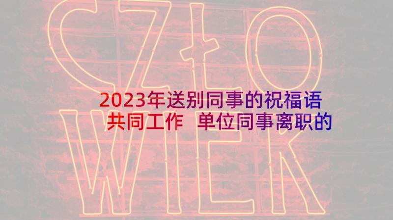 2023年送别同事的祝福语共同工作 单位同事离职的送别祝福贺词(通用5篇)