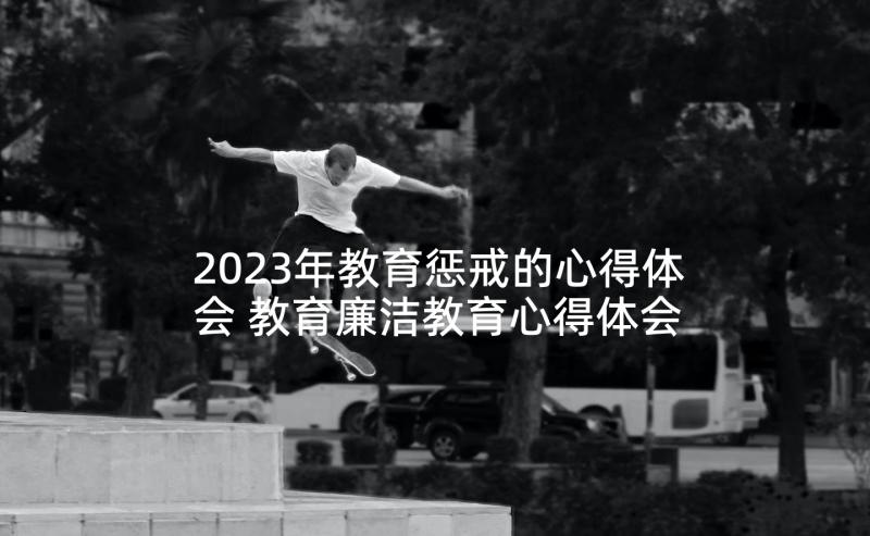 2023年教育惩戒的心得体会 教育廉洁教育心得体会(通用8篇)