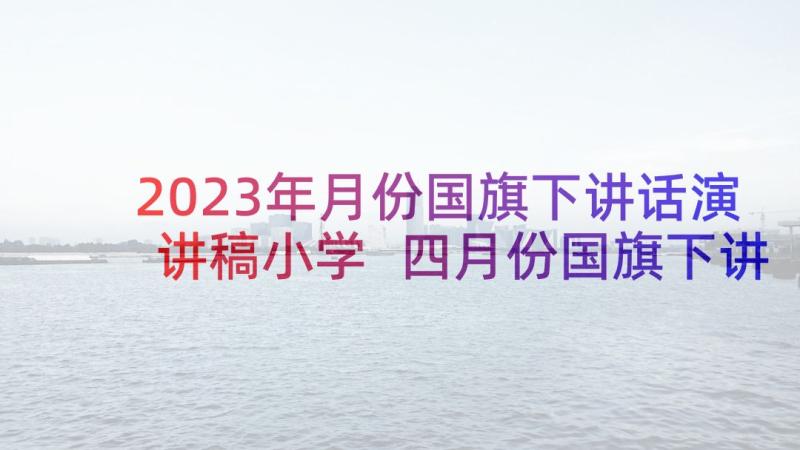 2023年月份国旗下讲话演讲稿小学 四月份国旗下讲话稿(大全7篇)