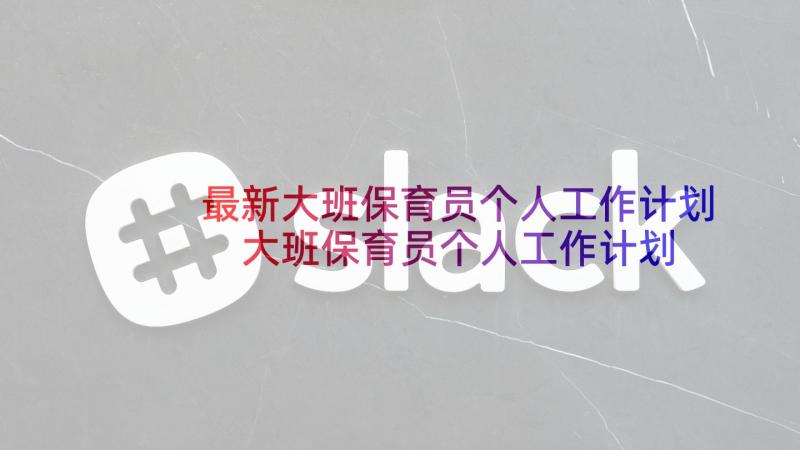 最新大班保育员个人工作计划 大班保育员个人工作计划样本(大全5篇)