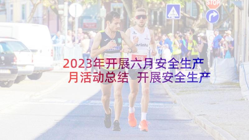 2023年开展六月安全生产月活动总结 开展安全生产月活动总结(优秀10篇)