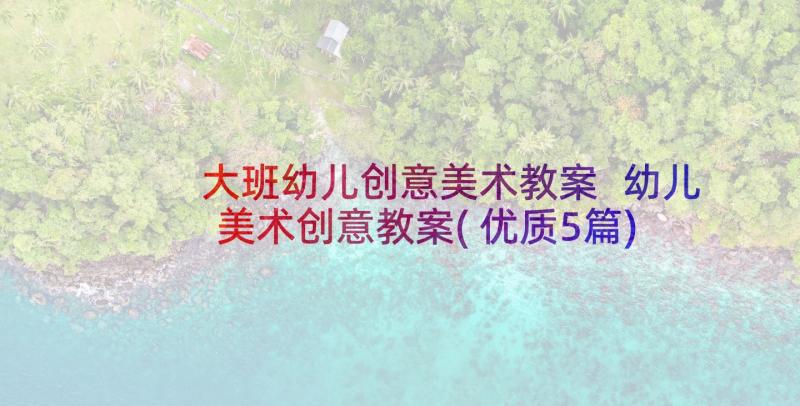 大班幼儿创意美术教案 幼儿美术创意教案(优质5篇)