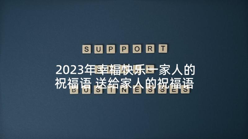 2023年幸福快乐一家人的祝福语 送给家人的祝福语(优秀7篇)