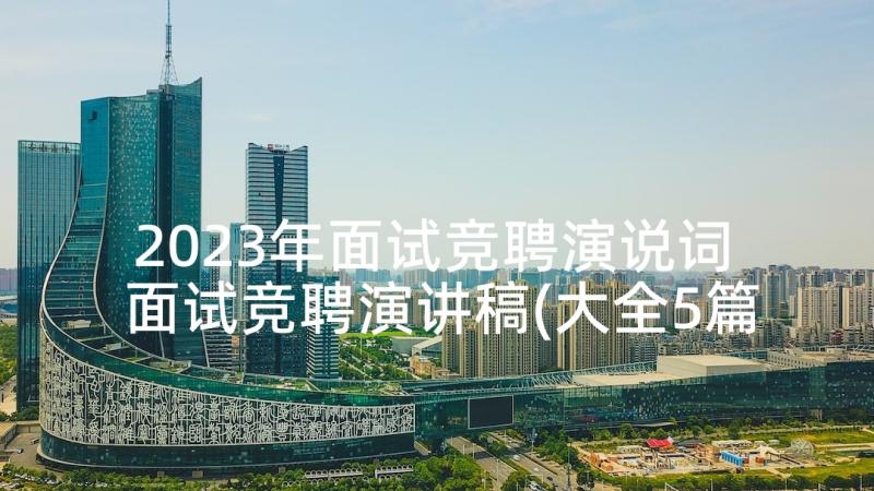 2023年面试竞聘演说词 面试竞聘演讲稿(大全5篇)