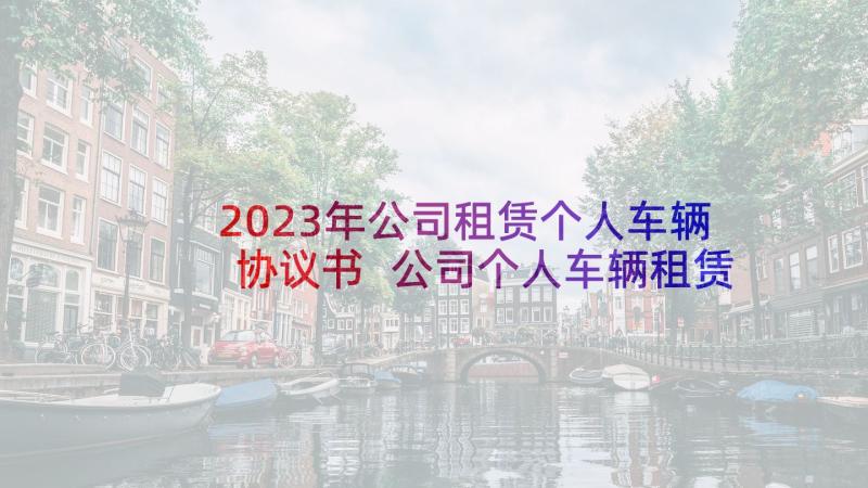 2023年公司租赁个人车辆协议书 公司个人车辆租赁协议(通用5篇)