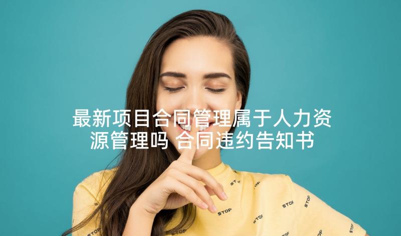 最新项目合同管理属于人力资源管理吗 合同违约告知书(大全7篇)