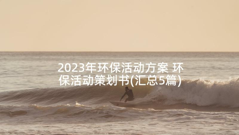 2023年环保活动方案 环保活动策划书(汇总5篇)