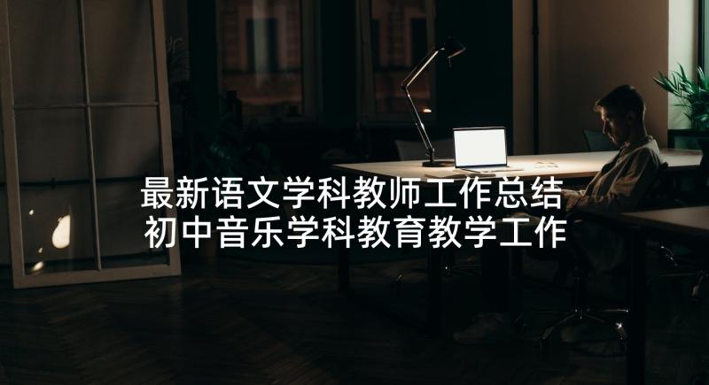 最新语文学科教师工作总结 初中音乐学科教育教学工作总结(精选6篇)