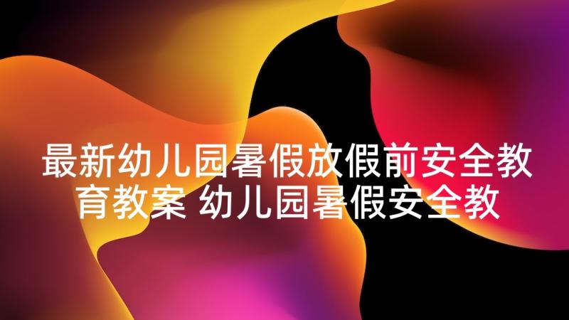 最新幼儿园暑假放假前安全教育教案 幼儿园暑假安全教育教案(优秀7篇)