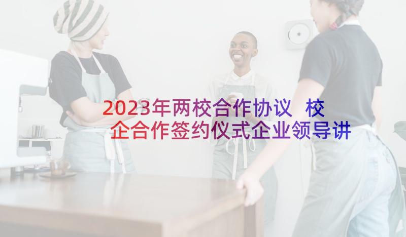 2023年两校合作协议 校企合作签约仪式企业领导讲话稿(通用5篇)