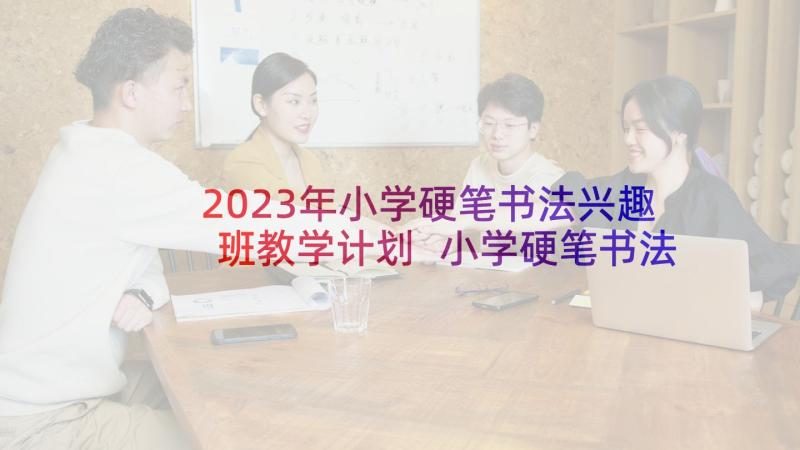 2023年小学硬笔书法兴趣班教学计划 小学硬笔书法教学工作总结(通用5篇)