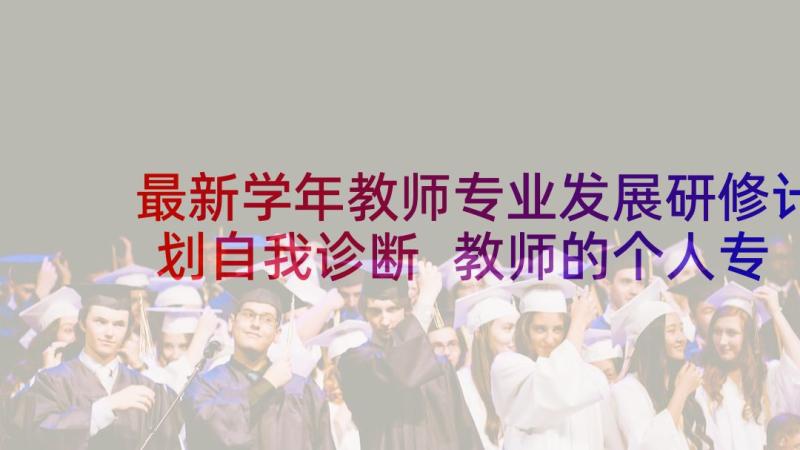 最新学年教师专业发展研修计划自我诊断 教师的个人专业发展研修计划(通用9篇)