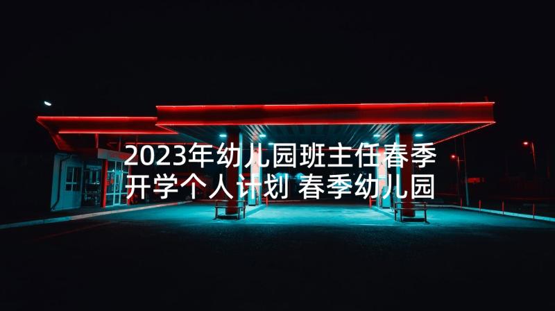 2023年幼儿园班主任春季开学个人计划 春季幼儿园小班班主任工作计划(实用8篇)