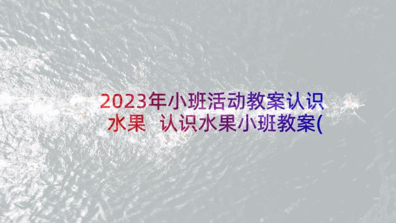 2023年小班活动教案认识水果 认识水果小班教案(通用5篇)