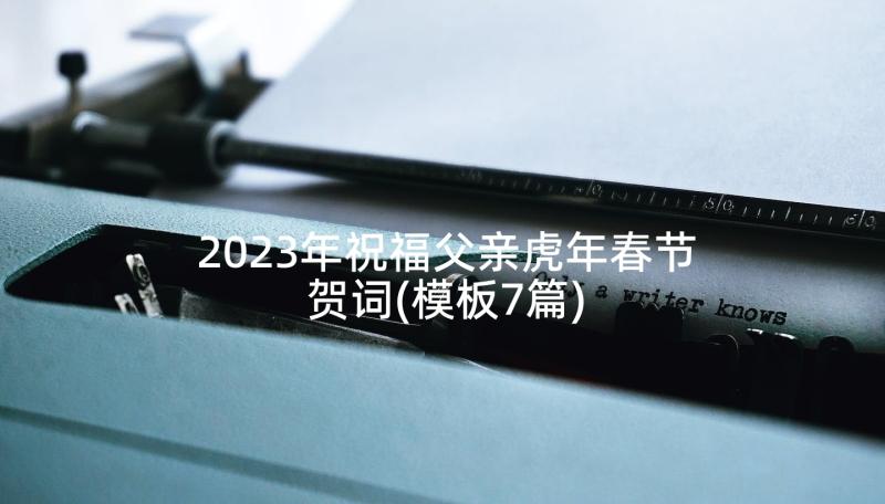 2023年祝福父亲虎年春节贺词(模板7篇)