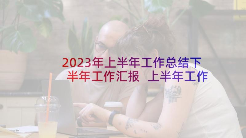 2023年上半年工作总结下半年工作汇报 上半年工作总结和下半年工作计划(大全8篇)