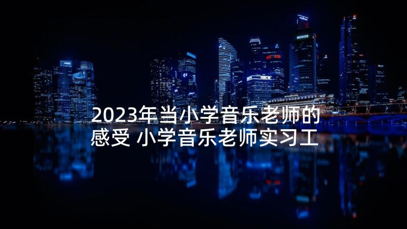 2023年当小学音乐老师的感受 小学音乐老师实习工作计划(模板5篇)