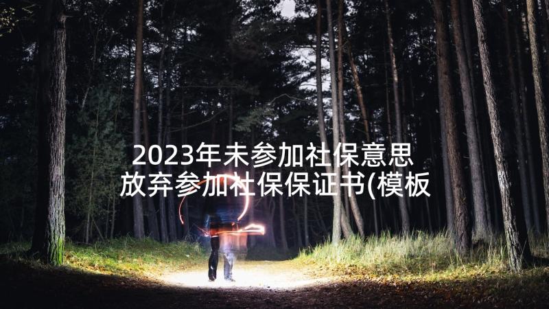 2023年未参加社保意思 放弃参加社保保证书(模板5篇)