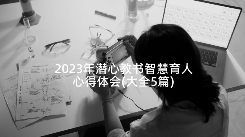 2023年潜心教书智慧育人心得体会(大全5篇)