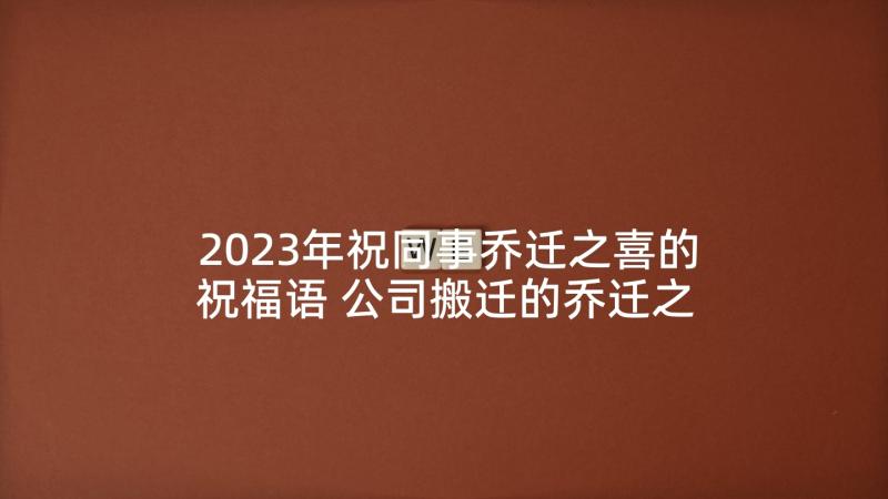 2023年祝同事乔迁之喜的祝福语 公司搬迁的乔迁之喜祝福贺词(通用5篇)