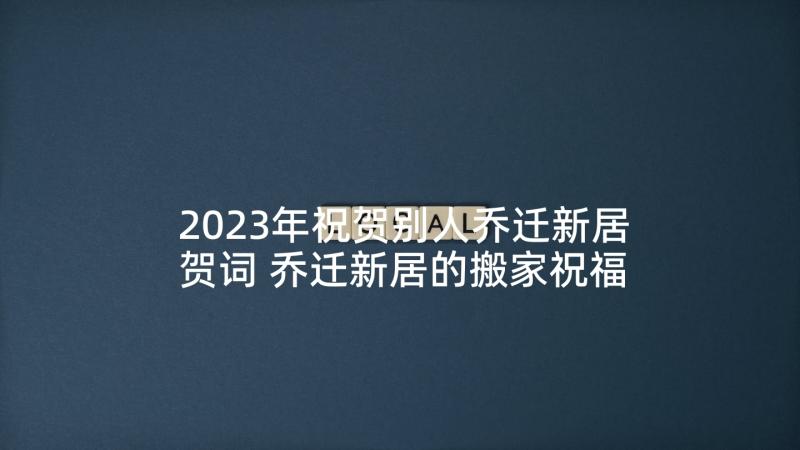 2023年祝贺别人乔迁新居贺词 乔迁新居的搬家祝福语(精选5篇)