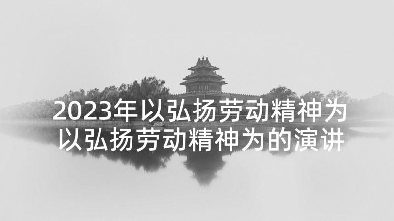 2023年以弘扬劳动精神为 以弘扬劳动精神为的演讲稿(大全5篇)