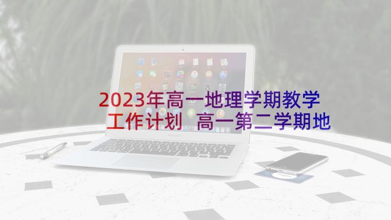 2023年高一地理学期教学工作计划 高一第二学期地理教学工作计划(汇总5篇)