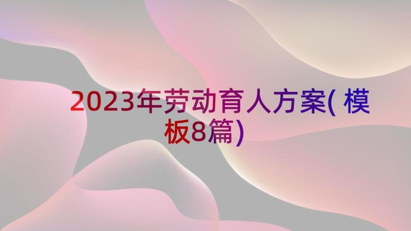 2023年劳动育人方案(模板8篇)