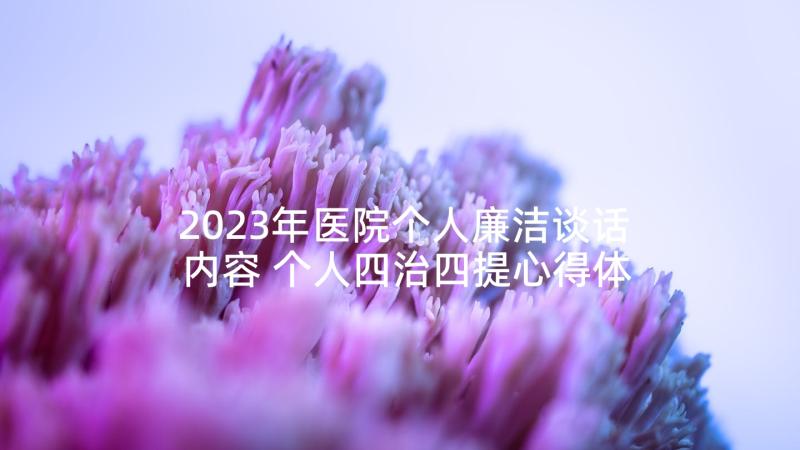 2023年医院个人廉洁谈话内容 个人四治四提心得体会医院(精选5篇)