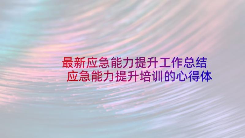 最新应急能力提升工作总结 应急能力提升培训的心得体会(精选7篇)