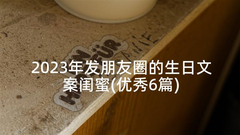 2023年发朋友圈的生日文案闺蜜(优秀6篇)