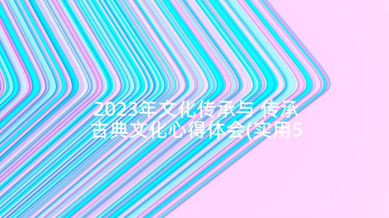 2023年文化传承与 传承古典文化心得体会(实用5篇)