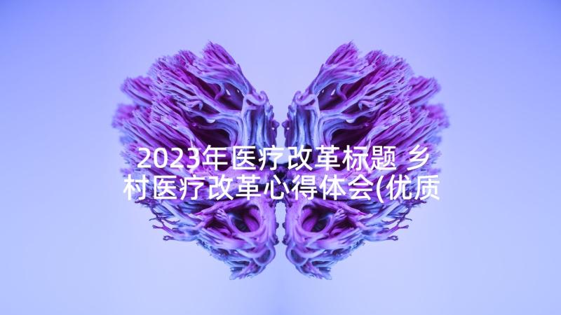 2023年医疗改革标题 乡村医疗改革心得体会(优质5篇)