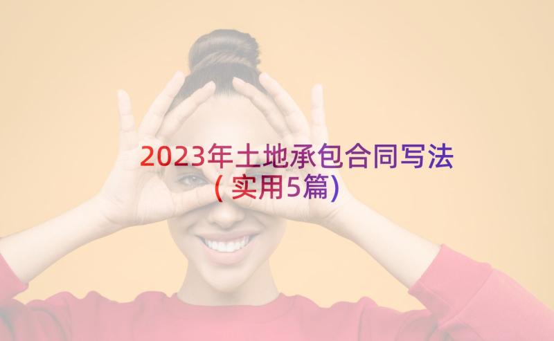 2023年土地承包合同写法(实用5篇)