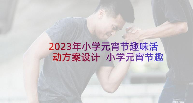 2023年小学元宵节趣味活动方案设计 小学元宵节趣味活动方案(通用7篇)