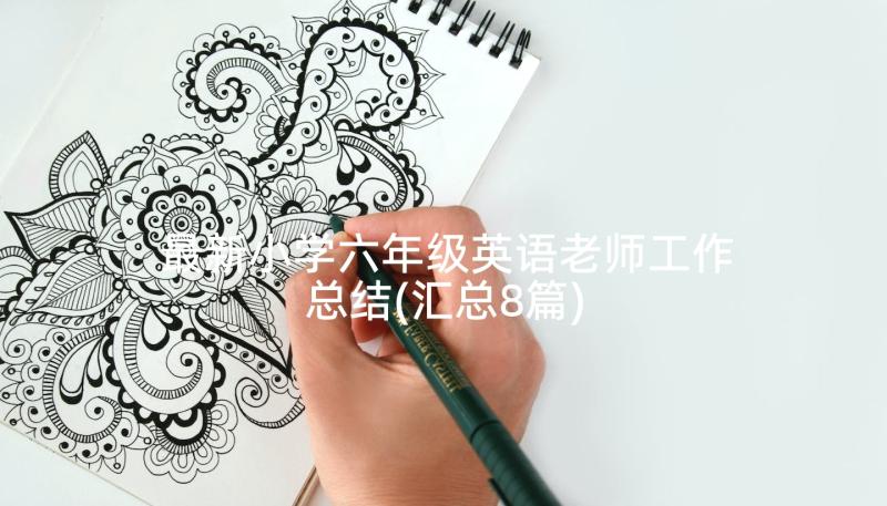 最新小学六年级英语老师工作总结(汇总8篇)