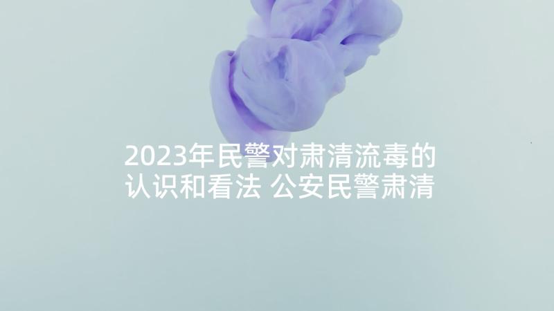 2023年民警对肃清流毒的认识和看法 公安民警肃清孙力心得体会(大全8篇)