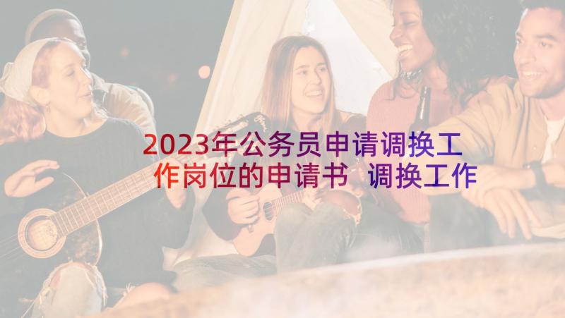 2023年公务员申请调换工作岗位的申请书 调换工作岗位申请书(精选7篇)