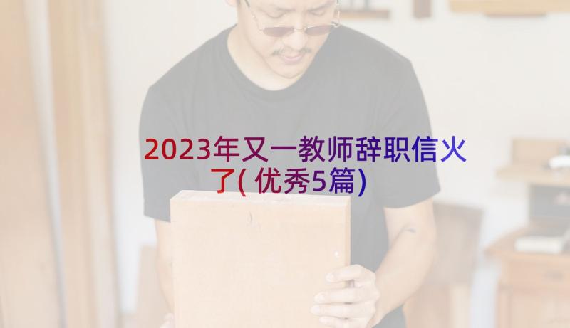 2023年又一教师辞职信火了(优秀5篇)