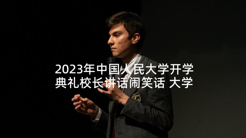 2023年中国人民大学开学典礼校长讲话闹笑话 大学校长开学典礼讲话稿(优质10篇)