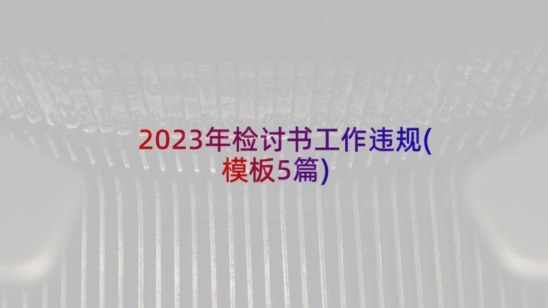 2023年检讨书工作违规(模板5篇)