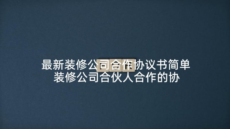 最新装修公司合作协议书简单 装修公司合伙人合作的协议书(模板5篇)