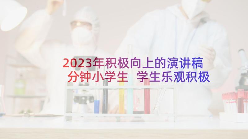 2023年积极向上的演讲稿分钟小学生 学生乐观积极向上演讲稿(优质7篇)