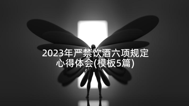2023年严禁饮酒六项规定心得体会(模板5篇)