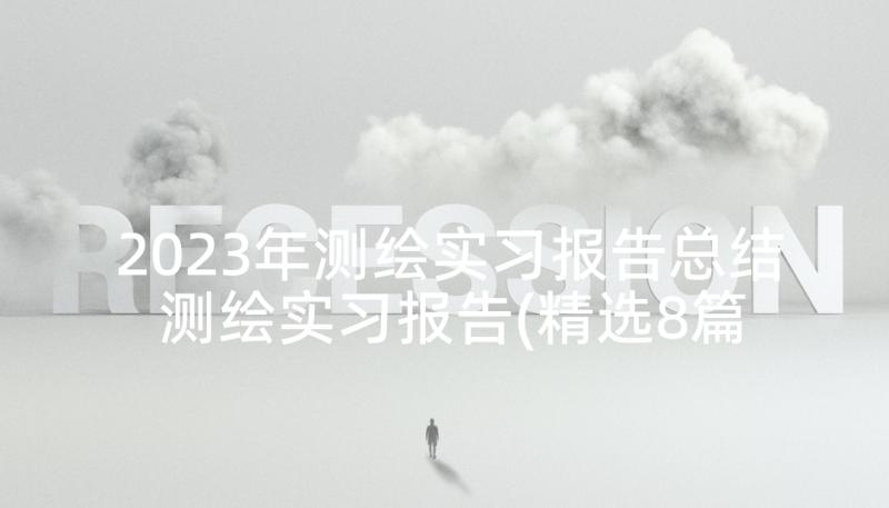 2023年测绘实习报告总结 测绘实习报告(精选8篇)